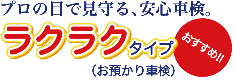 プロの目で見守る、安心車検。 ラクラクタイプ（お預かり車検）